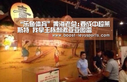“乐鱼体育”黄海老总:要成中超莱斯特 我拿王栋刺激亚亚图雷(图3) 乐鱼体育app