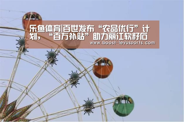 乐鱼体育|百世发布“农品优行”计划，“百万补贴”助力丽江软籽石榴出山......(图1)