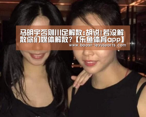 马明宇否则川足解散:胡说!若没解散你们媒体解散?【乐鱼体育app】(图2) 乐鱼